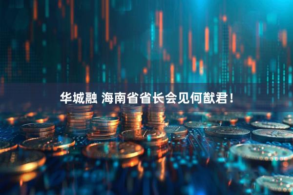 华城融 海南省省长会见何猷君！