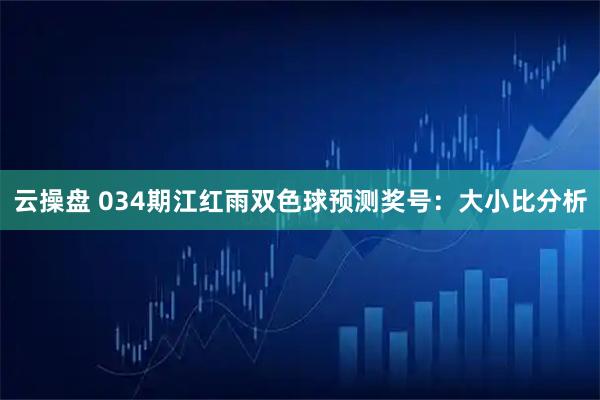 云操盘 034期江红雨双色球预测奖号：大小比分析