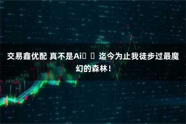 交易鑫优配 真不是Ai❗️迄今为止我徒步过最魔幻的森林！