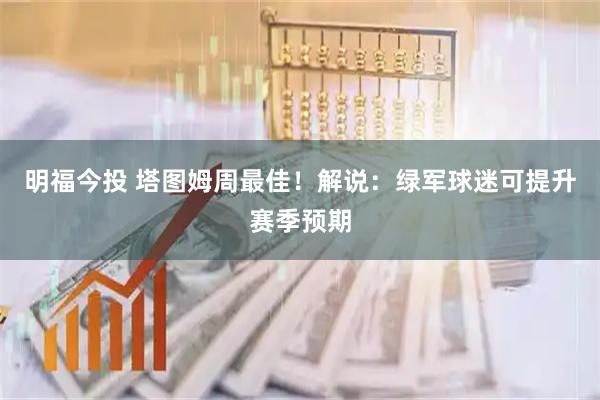 明福今投 塔图姆周最佳！解说：绿军球迷可提升赛季预期
