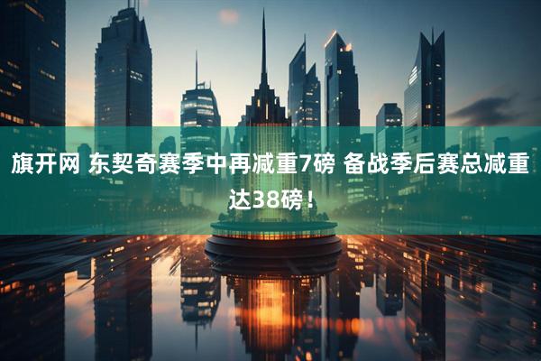 旗开网 东契奇赛季中再减重7磅 备战季后赛总减重达38磅！