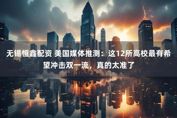 无锡恒鑫配资 美国媒体推测：这12所高校最有希望冲击双一流，真的太准了
