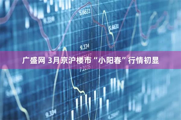 广盛网 3月京沪楼市“小阳春”行情初显