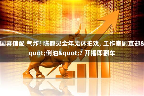 国睿信配 气炸! 陈都灵全年无休拍戏, 工作室剧宣却"倒油"? 开播即翻车