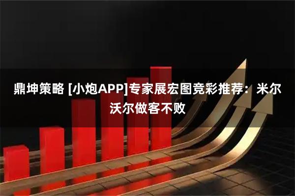 鼎坤策略 [小炮APP]专家展宏图竞彩推荐：米尔沃尔做客不败