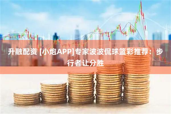升融配资 [小炮APP]专家波波侃球篮彩推荐：步行者让分胜