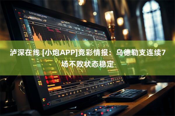 泸深在线 [小炮APP]竞彩情报：乌德勒支连续7场不败状态稳定