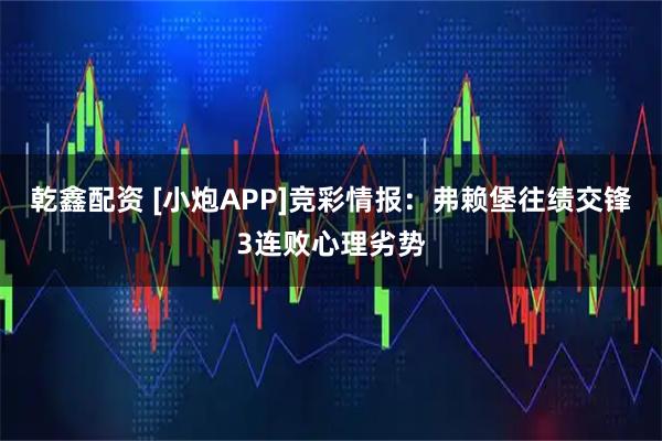 乾鑫配资 [小炮APP]竞彩情报：弗赖堡往绩交锋3连败心理劣势
