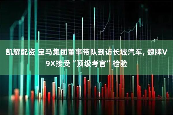 凯耀配资 宝马集团董事带队到访长城汽车, 魏牌V9X接受“顶级考官”检验