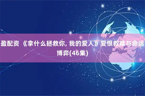 盈配资 《拿什么拯救你, 我的爱人》爱恨救赎与命运博弈(46集)