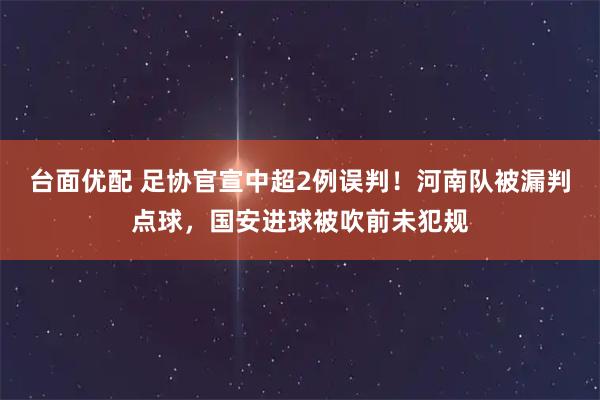 台面优配 足协官宣中超2例误判！河南队被漏判点球，国安进球被吹前未犯规