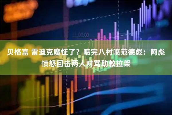 贝格富 雷迪克魔怔了？喷完八村喷范德彪：阿彪愤怒回击两人对骂助教拉架