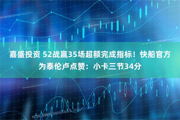 嘉盛投资 52战赢35场超额完成指标！快船官方为泰伦卢点赞：小卡三节34分