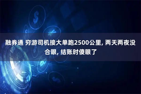 融券通 穷游司机接大单跑2500公里, 两天两夜没合眼, 结账时傻眼了